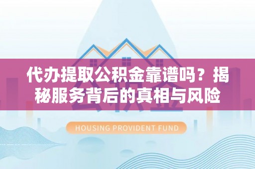盐亭代办提取公积金靠谱吗？揭秘服务背后的真相与风险