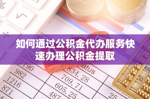 盐亭如何通过公积金代办服务快速办理公积金提取