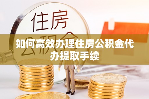 盐亭如何高效办理住房公积金代办提取手续