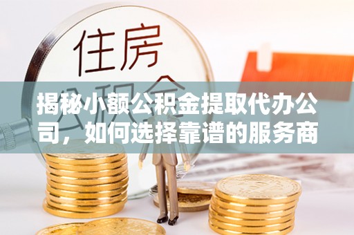 盐亭揭秘小额公积金提取代办公司，如何选择靠谱的服务商？
