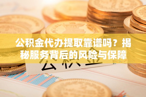 盐亭公积金代办提取靠谱吗？揭秘服务背后的风险与保障