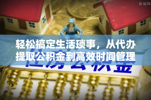 盐亭轻松搞定生活琐事，从代办提取公积金到高效时间管理