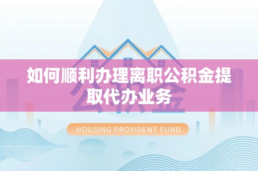 盐亭如何顺利办理离职公积金提取代办业务