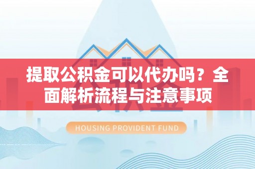 盐亭提取公积金可以代办吗？全面解析流程与注意事项