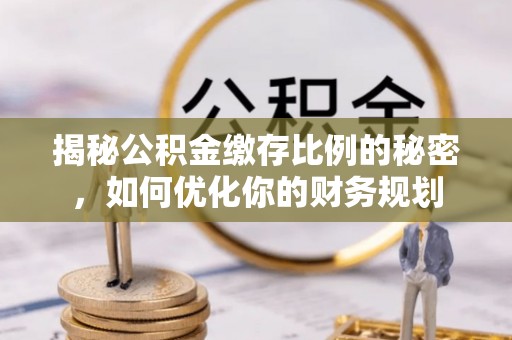 盐亭揭秘公积金缴存比例的秘密，如何优化你的财务规划