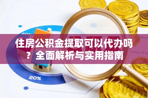 盐亭住房公积金提取可以代办吗？全面解析与实用指南