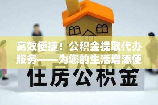 盐亭高效便捷！公积金提取代办服务——为您的生活增添便利