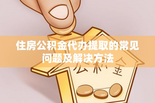 盐亭住房公积金代办提取的常见问题及解决方法