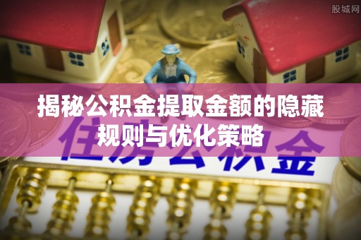 盐亭揭秘公积金提取金额的隐藏规则与优化策略
