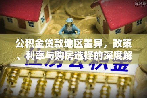 盐亭公积金贷款地区差异，政策、利率与购房选择的深度解析