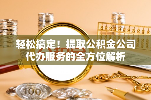 盐亭轻松搞定！提取公积金公司代办服务的全方位解析