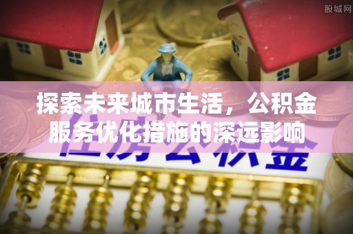 盐亭探索未来城市生活，公积金服务优化措施的深远影响