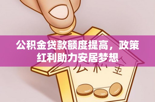 盐亭公积金贷款额度提高，政策红利助力安居梦想