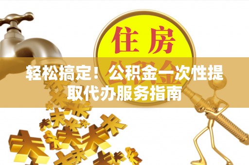 盐亭轻松搞定！公积金一次性提取代办服务指南