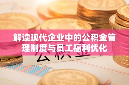 盐亭解读现代企业中的公积金管理制度与员工福利优化