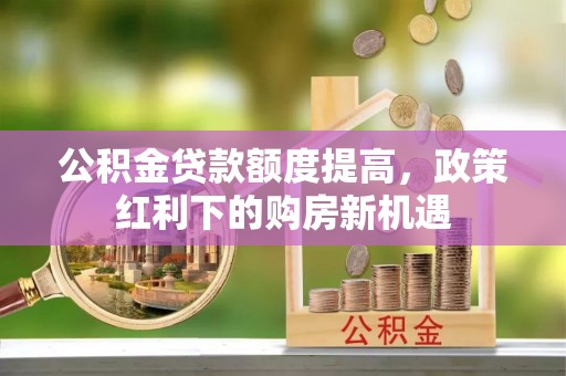 盐亭公积金贷款额度提高，政策红利下的购房新机遇