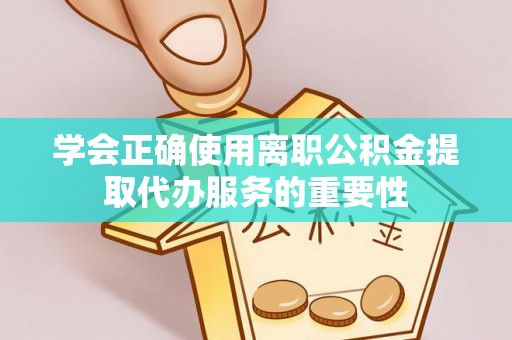 盐亭学会正确使用离职公积金提取代办服务的重要性