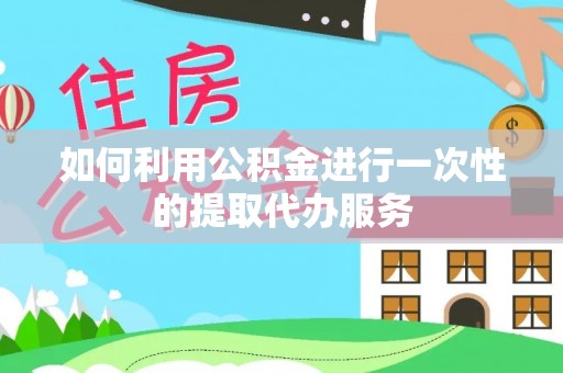 盐亭如何利用公积金进行一次性的提取代办服务