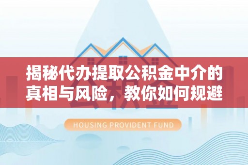 盐亭揭秘代办提取公积金中介的真相与风险，教你如何规避陷阱