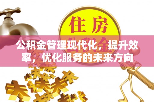 盐亭公积金管理现代化，提升效率，优化服务的未来方向