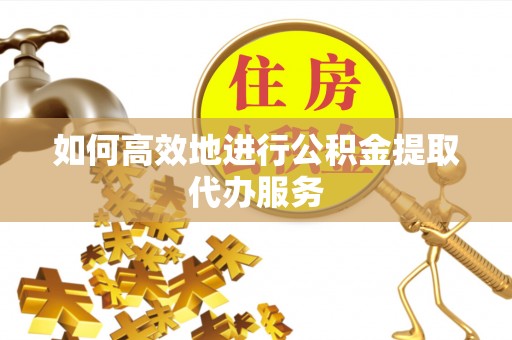 盐亭如何高效地进行公积金提取代办服务