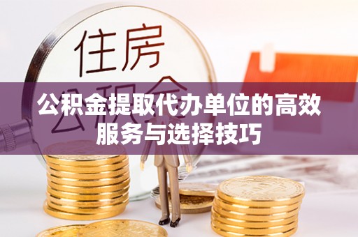 盐亭公积金提取代办单位的高效服务与选择技巧