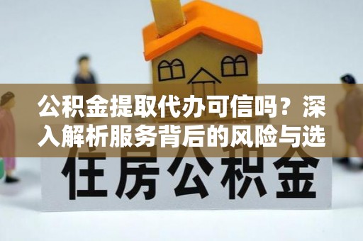 盐亭公积金提取代办可信吗？深入解析服务背后的风险与选择