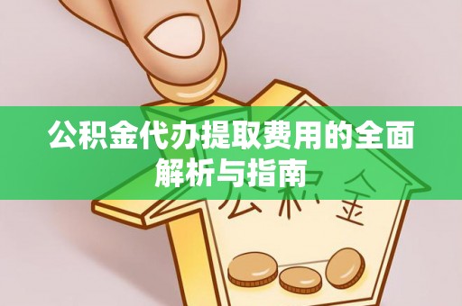盐亭公积金代办提取费用的全面解析与指南