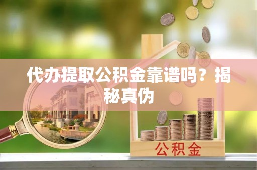 盐亭代办提取公积金靠谱吗？揭秘真伪