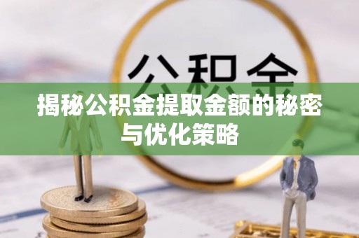 盐亭揭秘公积金提取金额的秘密与优化策略