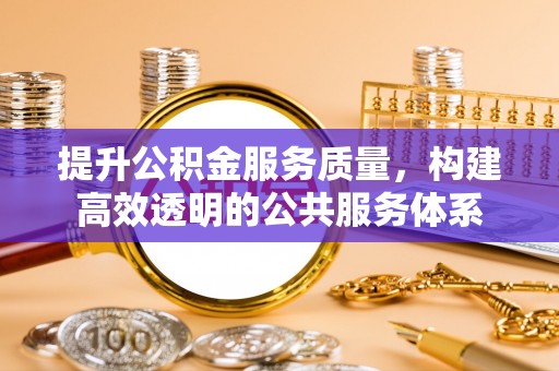 盐亭提升公积金服务质量，构建高效透明的公共服务体系