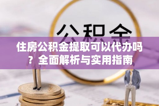 盐亭住房公积金提取可以代办吗？全面解析与实用指南