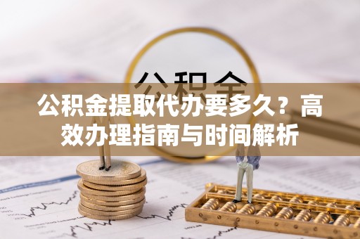 盐亭公积金提取代办要多久？高效办理指南与时间解析