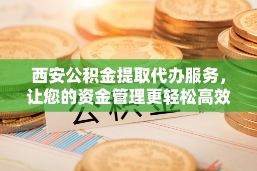 盐亭西安公积金提取代办服务，让您的资金管理更轻松高效