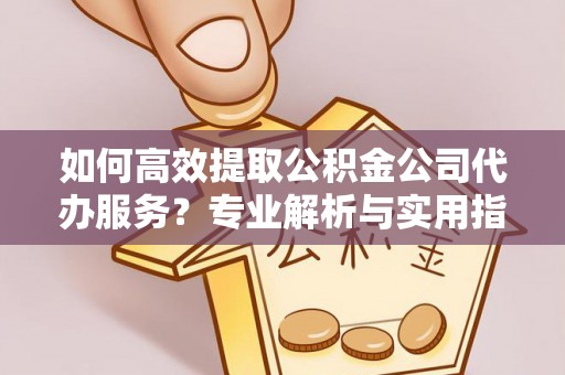 盐亭如何高效提取公积金公司代办服务？专业解析与实用指南