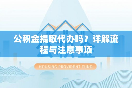 盐亭公积金提取代办吗？详解流程与注意事项