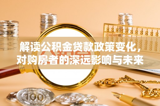 盐亭解读公积金贷款政策变化，对购房者的深远影响与未来趋势