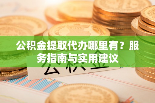 盐亭公积金提取代办哪里有？服务指南与实用建议