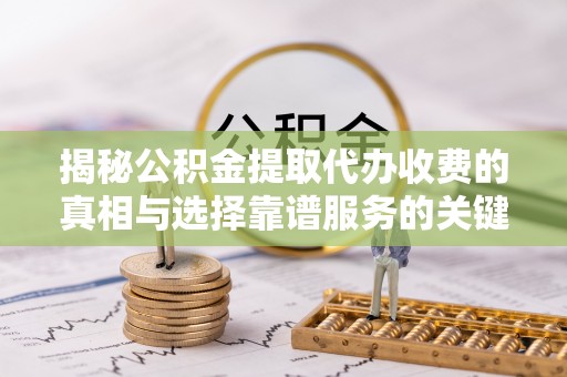 盐亭揭秘公积金提取代办收费的真相与选择靠谱服务的关键