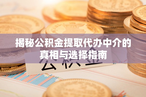 盐亭揭秘公积金提取代办中介的真相与选择指南