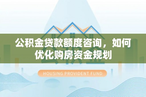 盐亭公积金贷款额度咨询，如何优化购房资金规划