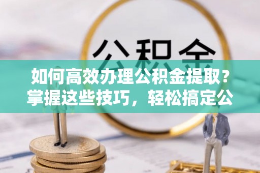 盐亭如何高效办理公积金提取？掌握这些技巧，轻松搞定公积金代办提取