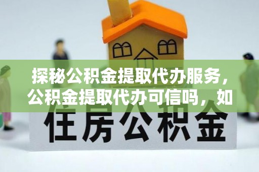 盐亭探秘公积金提取代办服务，公积金提取代办可信吗，如何选择靠谱平台？