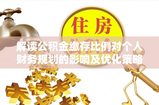 盐亭解读公积金缴存比例对个人财务规划的影响及优化策略