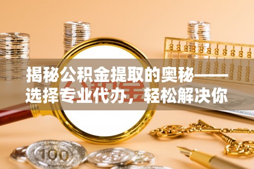 盐亭揭秘公积金提取的奥秘——选择专业代办，轻松解决你的难题