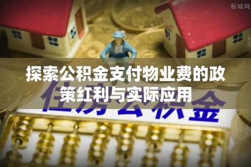 盐亭探索公积金支付物业费的政策红利与实际应用