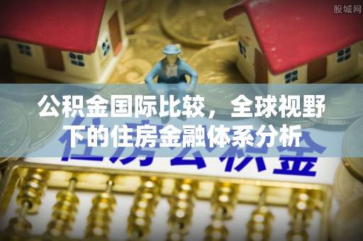 盐亭公积金国际比较，全球视野下的住房金融体系分析