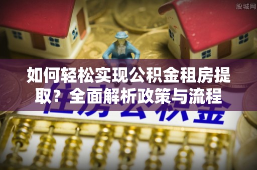 盐亭如何轻松实现公积金租房提取？全面解析政策与流程