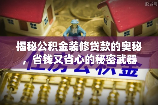 盐亭揭秘公积金装修贷款的奥秘，省钱又省心的秘密武器