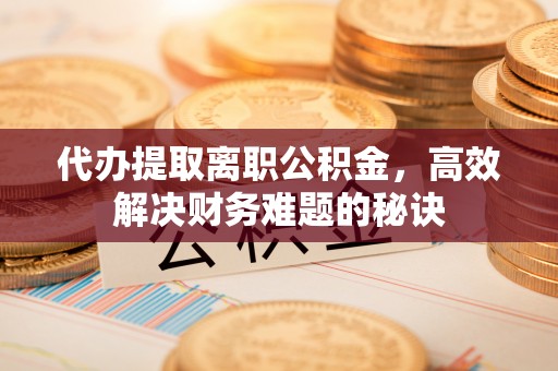 盐亭代办提取离职公积金，高效解决财务难题的秘诀